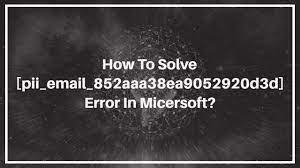 How To Solve [pii_email_852aaa38ea9052920d3d] Error in Micersoft?